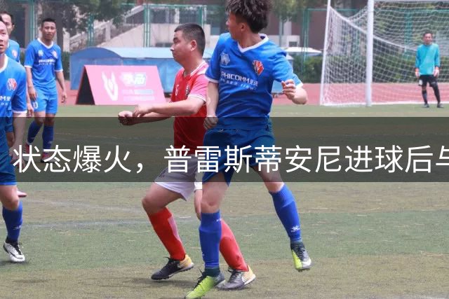 状态爆火，普雷斯蒂安尼进球后与谢尔德鲁普做出捂嘴庆祝